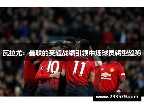 瓦拉尤：曼联的英超战绩引领中场球员转型趋势